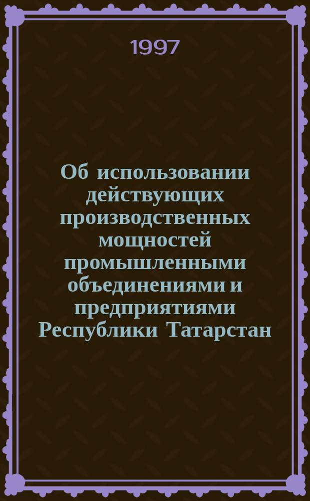 Об использовании действующих производственных мощностей промышленными объединениями и предприятиями Республики Татарстан... : Стат. бюл