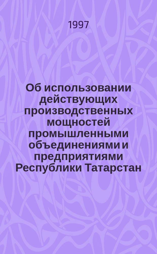 Об использовании действующих производственных мощностей промышленными объединениями и предприятиями Республики Татарстан.. : Стат. бюл. ... в 1996 году