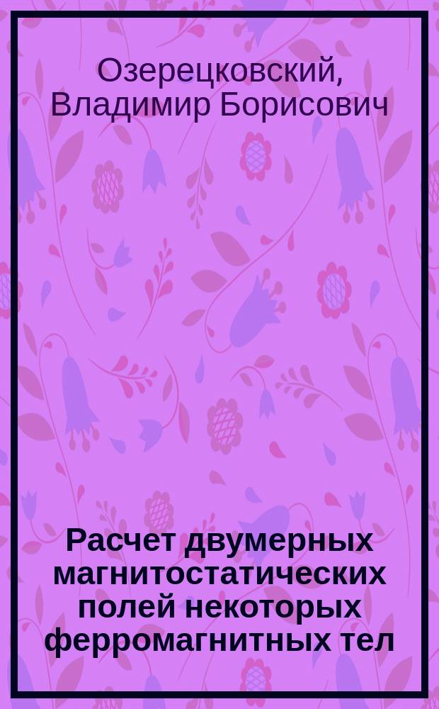 Расчет двумерных магнитостатических полей некоторых ферромагнитных тел : Справочник : В 3 ч.