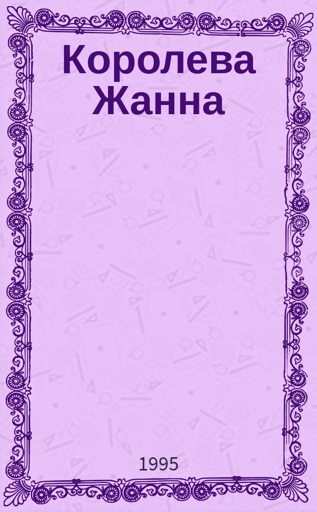 Королева Жанна : Кн. о любви и ненависти, о верности и предательстве, о войне и мире, и о смерти, и обо всем, что бывает в жизни человека [В 2 ч.]. [Т. 1]