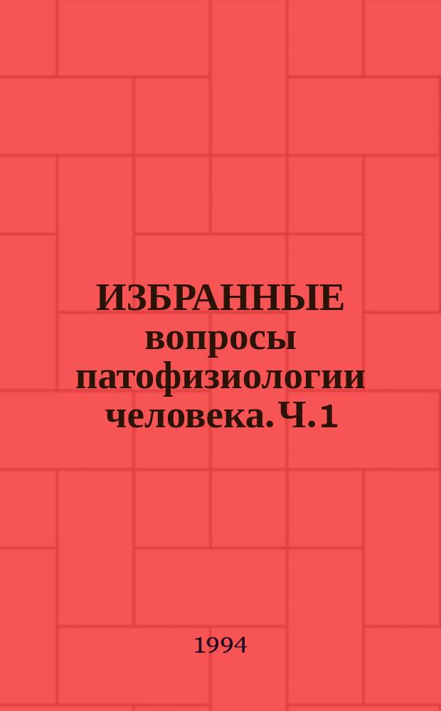 ИЗБРАННЫЕ вопросы патофизиологии человека. Ч. 1 : Для студентов медицинских институтов и врачей различных профилей