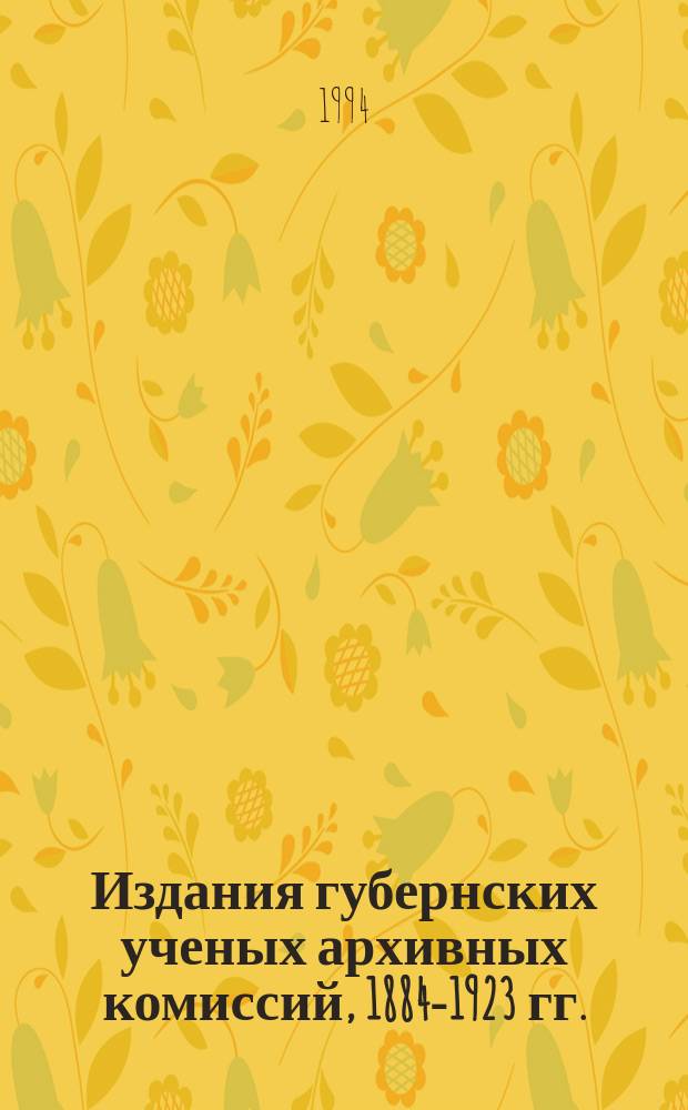 Издания губернских ученых архивных комиссий, 1884-1923 гг. : Библиогр. указ. : В 5 вып.