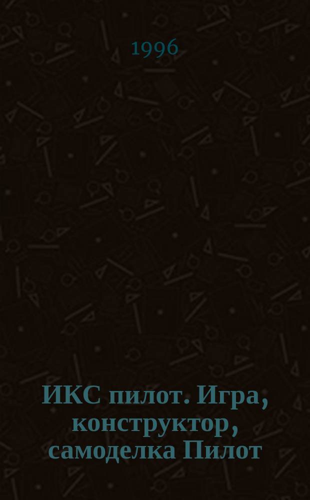 ИКС пилот. Игра, конструктор, самоделка Пилот : Познават.-игровой журн. для мальчиков