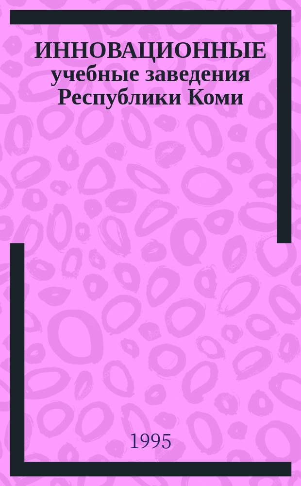 ИННОВАЦИОННЫЕ учебные заведения Республики Коми : (Информ.-справ. материалы)
