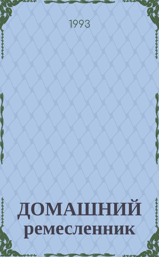 ДОМАШНИЙ ремесленник : Практ. руководство для любителей по приготовлению различ. худож. украшений