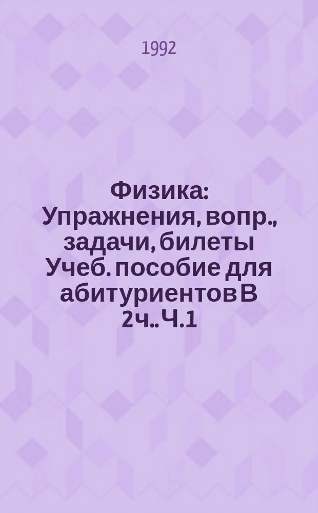 Физика : Упражнения, вопр., задачи, билеты Учеб. пособие для абитуриентов [В 2 ч.]. Ч. 1