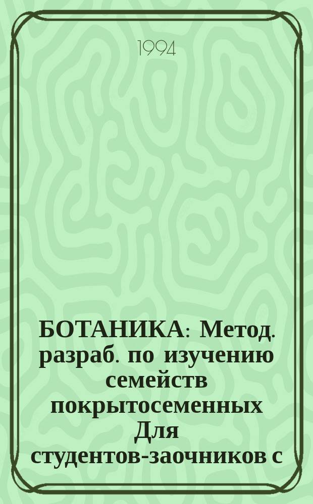 БОТАНИКА : Метод. разраб. по изучению семейств покрытосеменных Для студентов-заочников с.-х. вузов по спец. 31.01 - "Агрохимия и почвоведение", 31.02 - "Агрономия", 31.03 - "Плодоовоществодство и виноградарство", 31.04 - "Защита растений", 31.07 - "Зоотехния", 31.09 - "Биология" (специализация "Охотоведение"). Ч. 2