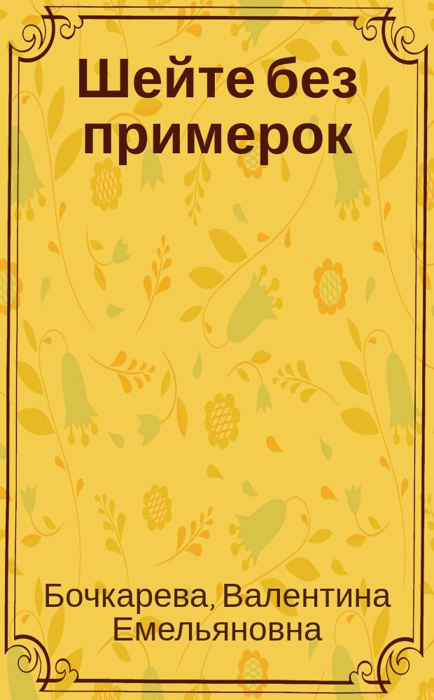 Шейте без примерок : Все варианты кроя и фасоны : Учеб. для спец. вузов и самоучитель для всех желающих шить : В 3 гл.