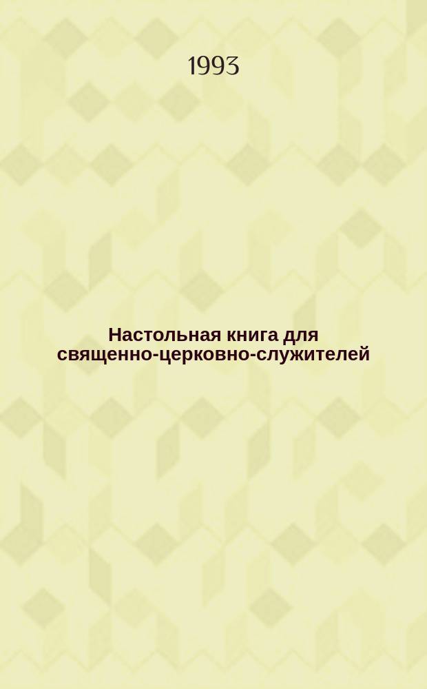 Настольная книга для священно-церковно-служителей : (Сб. сведений, касающихся преимущественно практ. деятельности отеч. духовенства) [В 2 ч.]. [Ч. 1]