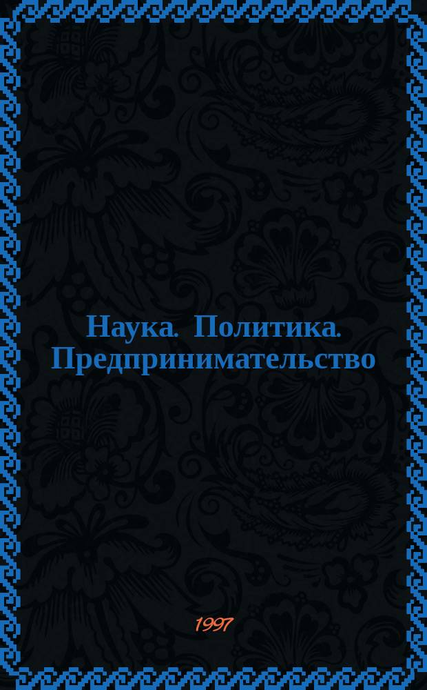 Наука. Политика. Предпринимательство : Науч. и обществ.-полит. журн. : Изд. Акад. социал. наук и Нац. обществ.-науч. фонда
