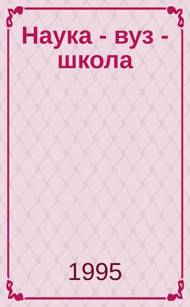 Наука - вуз - школа : Сб. науч. тр. молодых исследователей