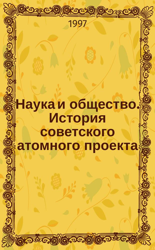 Наука и общество. История советского атомного проекта = Science and society. History of the soviet atomic project (40-50-е гг.) : Междунар. симп. : ИСАП-96, Дубна, 14-18 мая 1996 : Труды