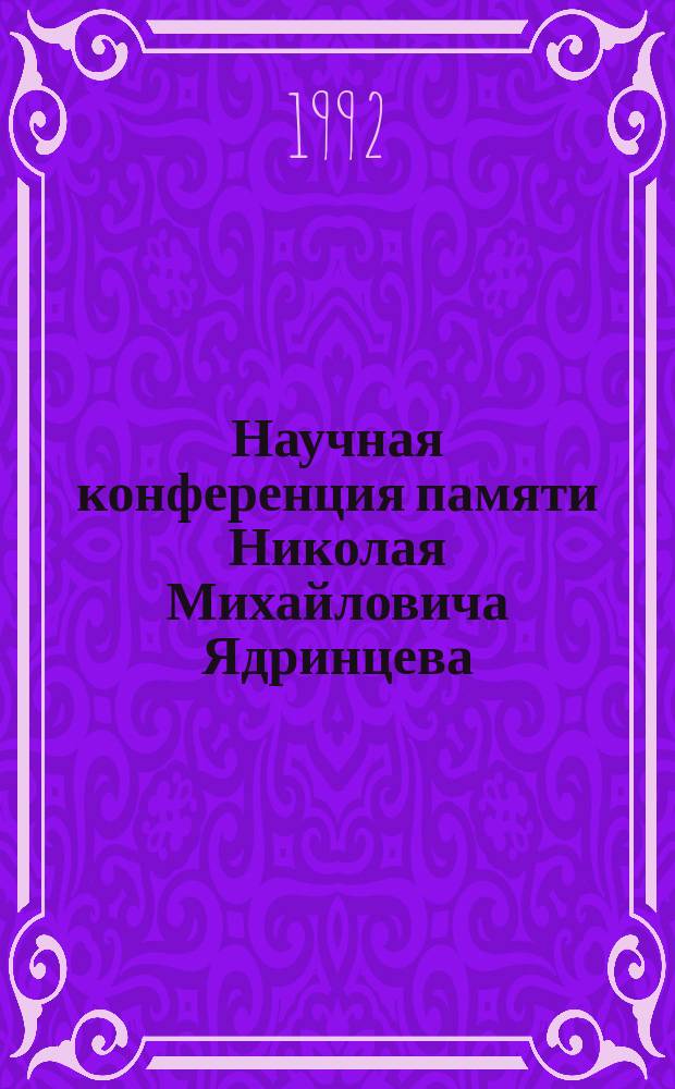 Научная конференция памяти Николая Михайловича Ядринцева (29-30 октября 1992 г.) : Тез. докл