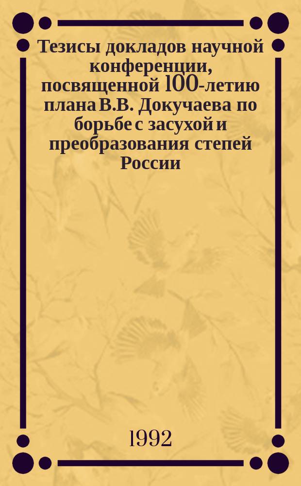 Тезисы докладов научной конференции, посвященной 100-летию плана В.В. Докучаева по борьбе с засухой и преобразования степей России (4-6 августа 1992 г., г. Абакан). Кн. 1