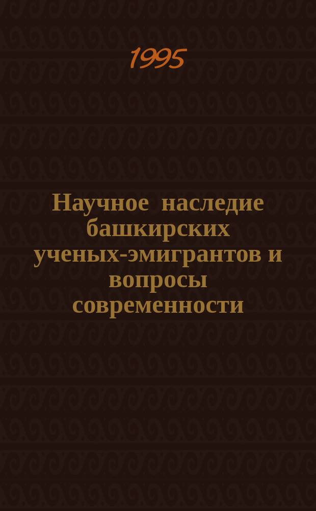 Научное наследие башкирских ученых-эмигрантов и вопросы современности : (Вторые Валидов. чтения) : Тез. междунар. науч. конф., 2 июня 1995 г