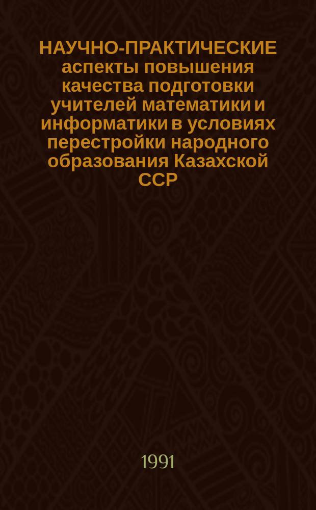 НАУЧНО-ПРАКТИЧЕСКИЕ аспекты повышения качества подготовки учителей математики и информатики в условиях перестройки народного образования Казахской ССР : Тез. докл. Ч. 2