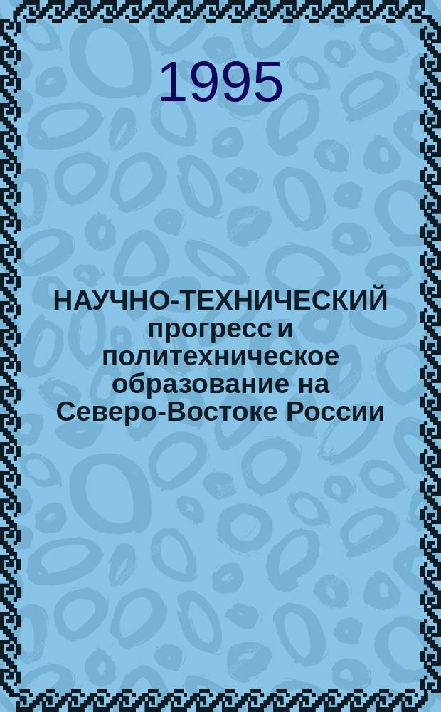 НАУЧНО-ТЕХНИЧЕСКИЙ прогресс и политехническое образование на Северо-Востоке России : Материалы науч.-практ. конф. (20-24 дек. 1993 г.) : В 2 ч.