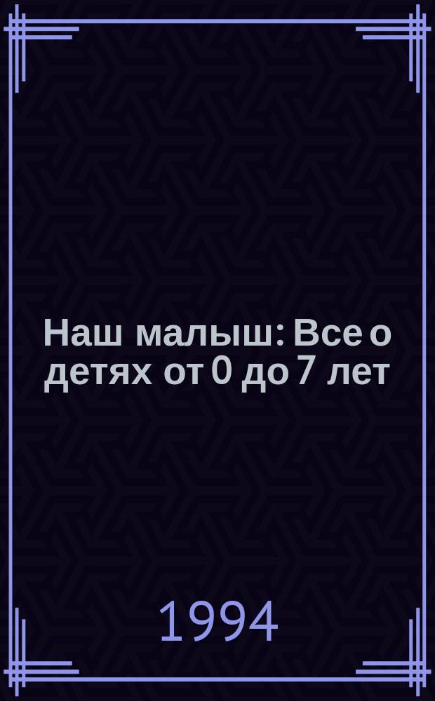 Наш малыш : Все о детях от 0 до 7 лет : Новый журн. для родителей