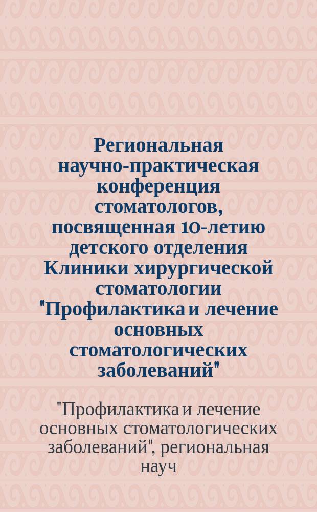 Региональная научно-практическая конференция стоматологов, посвященная 10-летию детского отделения Клиники хирургической стоматологии "Профилактика и лечение основных стоматологических заболеваний" : Тез. докл