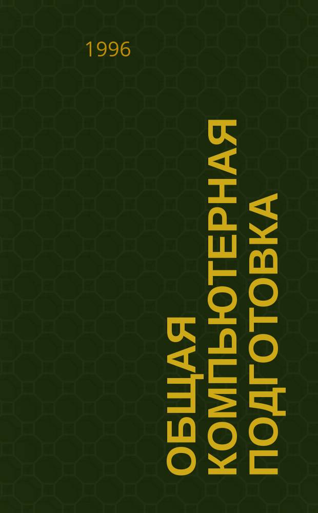 Общая компьютерная подготовка : Учеб. пособие. Ч. 1 : Вводный курс