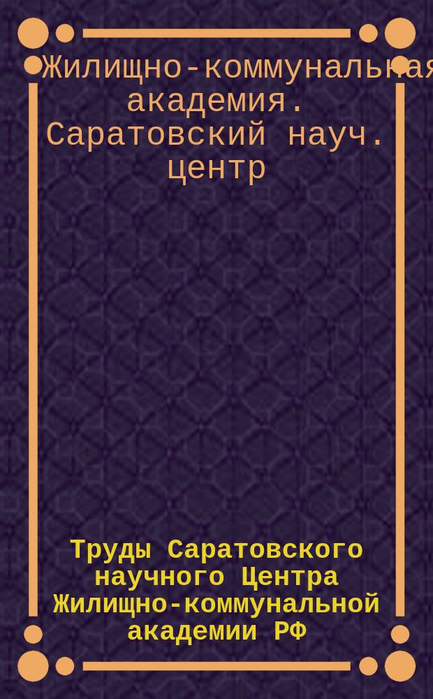 Труды Саратовского научного Центра Жилищно-коммунальной академии РФ : Жил.-коммун. акад. РФ. Сарат. науч. центр