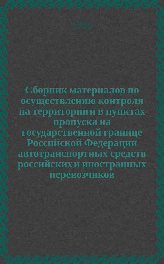 Сборник материалов по осуществлению контроля на территории и в пунктах пропуска на государственной границе Российской Федерации автотранспортных средств российских и иностранных перевозчиков, осуществляющих международные перевозки : (Предназначен для инспекторов Департамента Рос. трансп. инспекции). 2