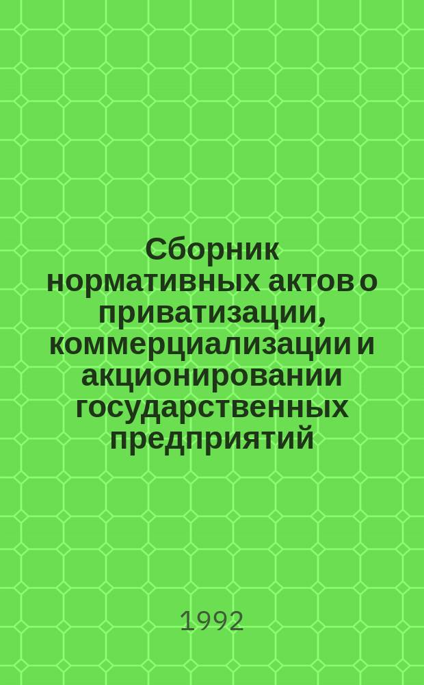 Сборник нормативных актов о приватизации, коммерциализации и акционировании государственных предприятий : (Нормат. акты приводятся по состоянию на 1 сент. 1992 г.)