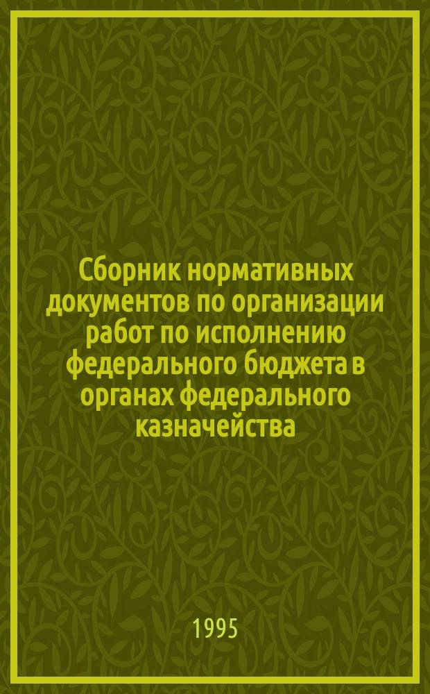 Сборник нормативных документов по организации работ по исполнению федерального бюджета в органах федерального казначейства