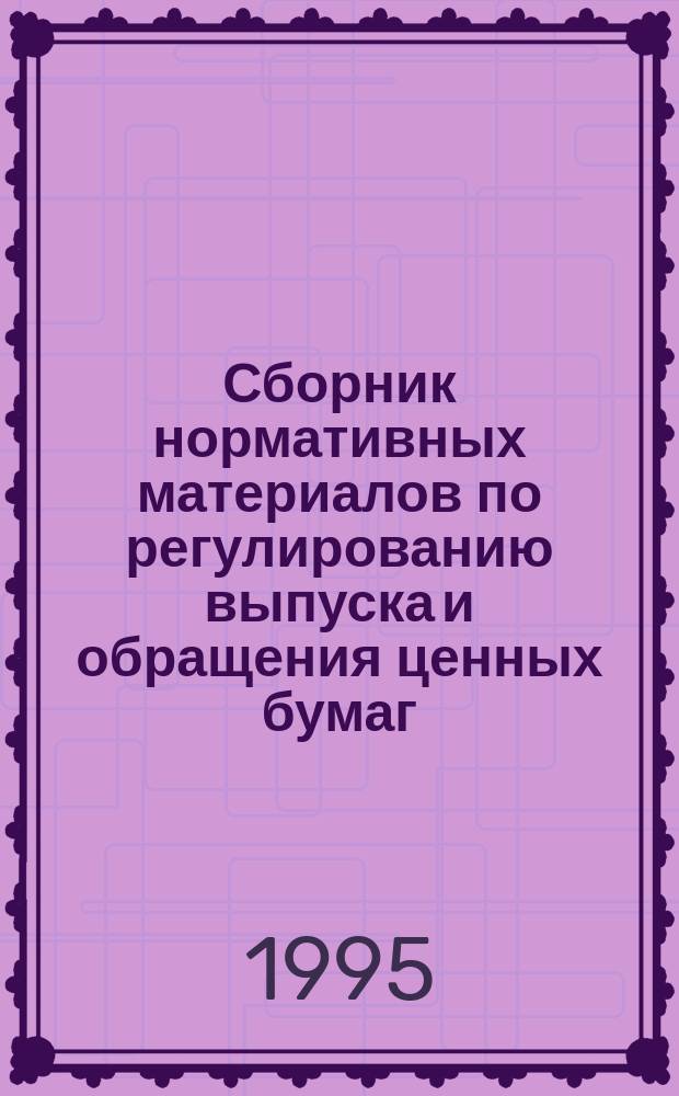 Сборник нормативных материалов по регулированию выпуска и обращения ценных бумаг