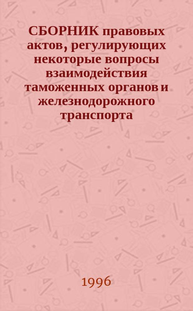 СБОРНИК правовых актов, регулирующих некоторые вопросы взаимодействия таможенных органов и железнодорожного транспорта