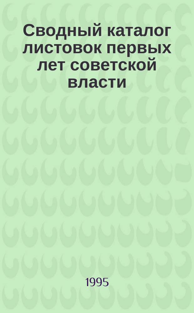 Сводный каталог листовок первых лет советской власти (25 октября (7 ноября) 1917-1925) : [В 5 т.]. Т. 1 : Листовки высших органов государственной власти и управления, центральных партийных, профсоюзных, комсомольских и других организаций, ч. 1