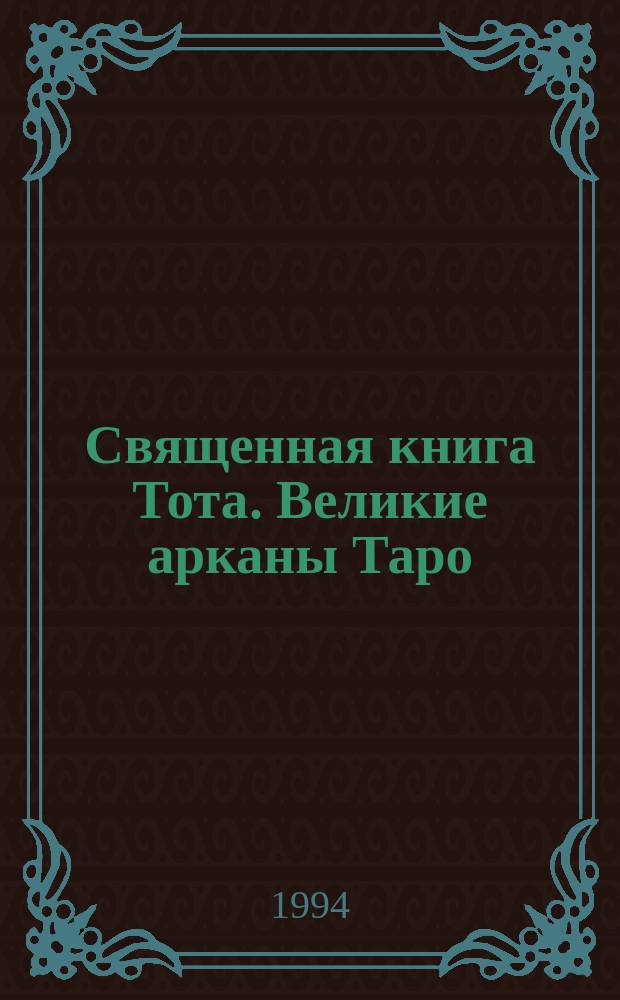 Священная книга Тота. Великие арканы Таро : Абсолют. начала синтет. философии эзотеризма [Перевод]. [Ч. 1]