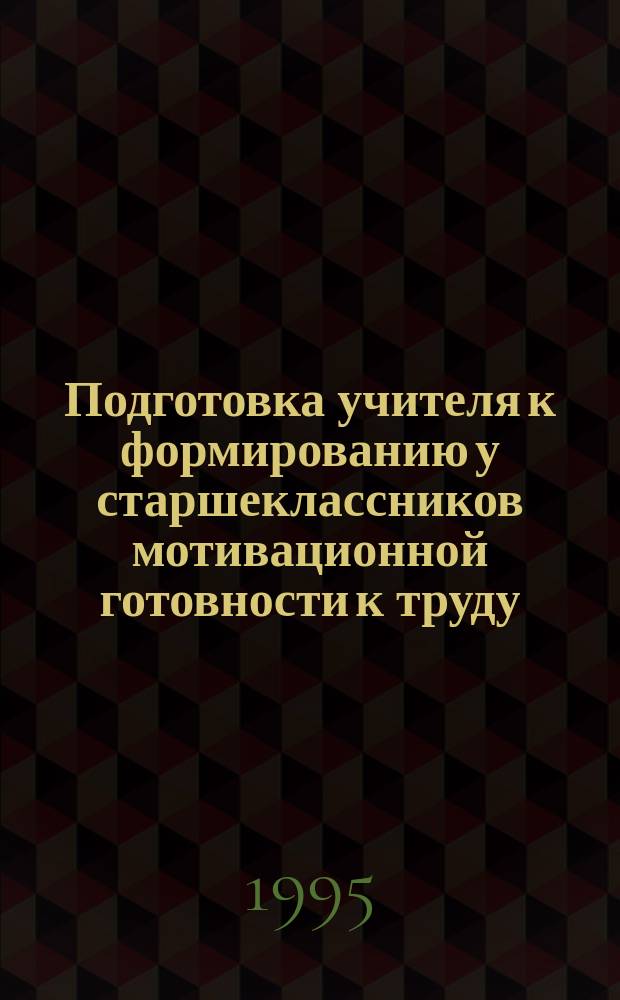 Подготовка учителя к формированию у старшеклассников мотивационной готовности к труду: состояние и перспективы : В 2 т. Т. 1