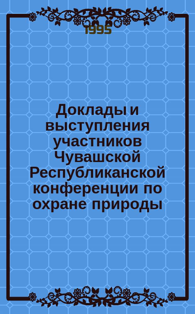 Доклады и выступления участников Чувашской Республиканской конференции по охране природы, состоявшейся 31 января - 1 февраля 1995 года в Чебоксарах : (Из двух частей)