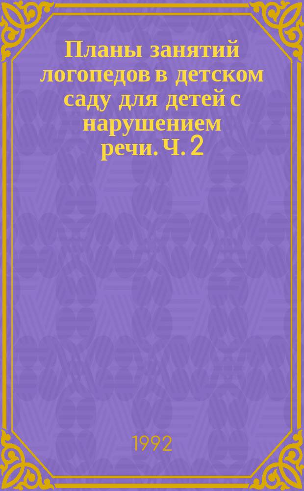 Планы занятий логопедов в детском саду для детей с нарушением речи. Ч. 2 : (2 период обучения)