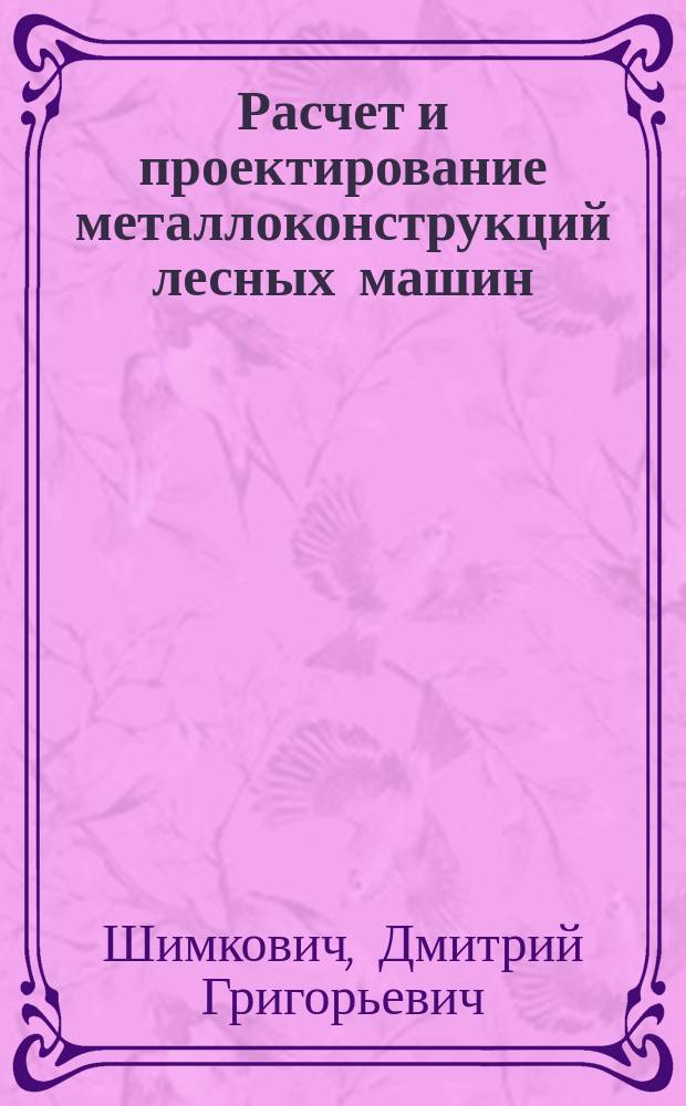 Расчет и проектирование металлоконструкций лесных машин : Учеб. пособие для студентов спец. 17.04 (конструкт. специализация) по курсам "Проектирование и расчет лесозагот. оборуд." и "Основы конструирования машин" : В 2 ч.