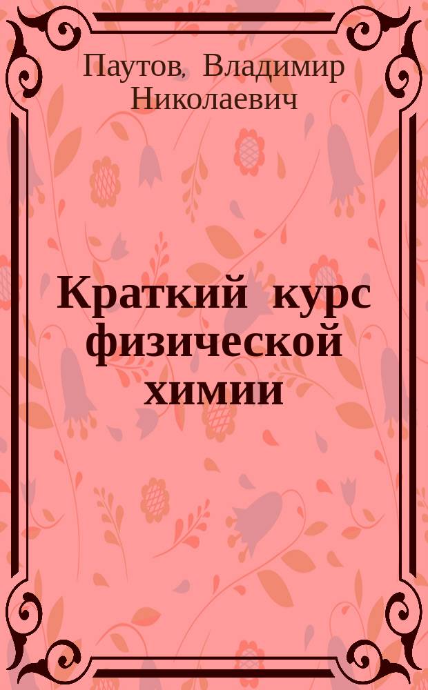 Краткий курс физической химии : Учеб. пособие для студентов техн. вузов (специальности полупроводниковой технологии, радиоэлектроники и электротехники)