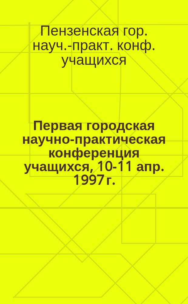 Первая городская научно-практическая конференция учащихся, 10-11 апр. 1997 г. : Тез. докл
