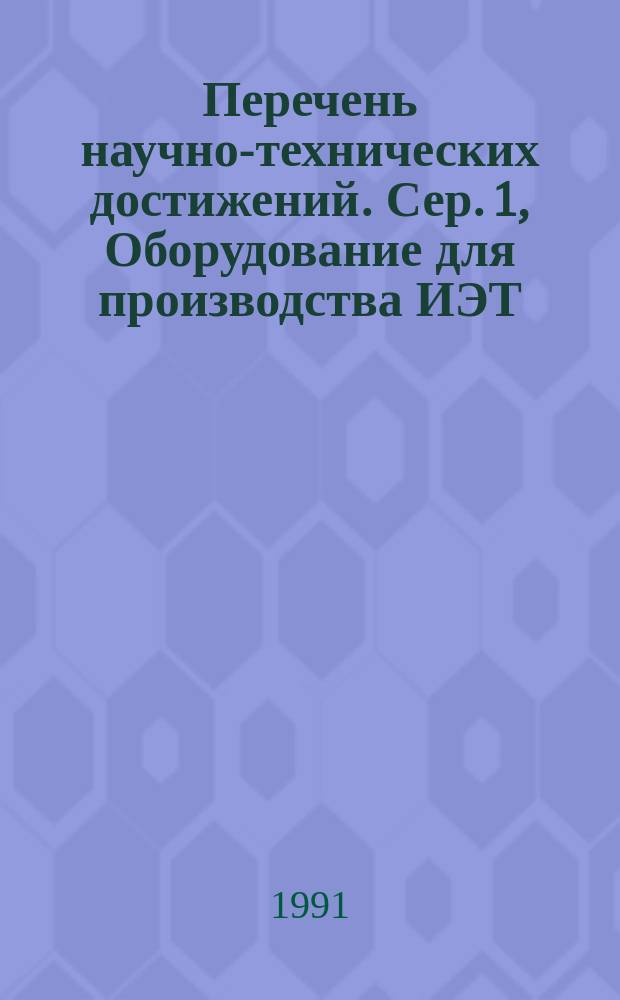 Перечень научно-технических достижений. Сер. 1, Оборудование для производства ИЭТ, контрольно-измерительное оборудование