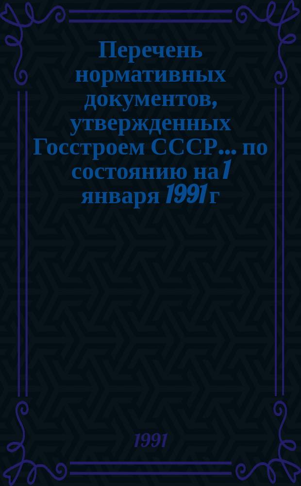 Перечень нормативных документов, утвержденных Госстроем СССР... ... по состоянию на 1 января 1991 г.