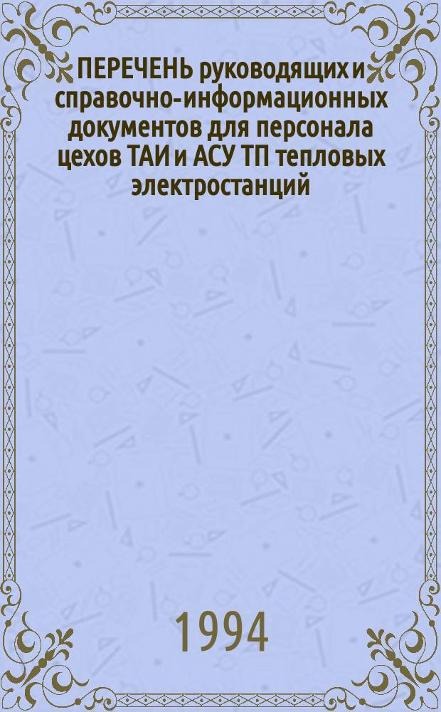 ПЕРЕЧЕНЬ руководящих и справочно-информационных документов для персонала цехов ТАИ и АСУ ТП тепловых электростанций... ... по состоянию на 01.07.93