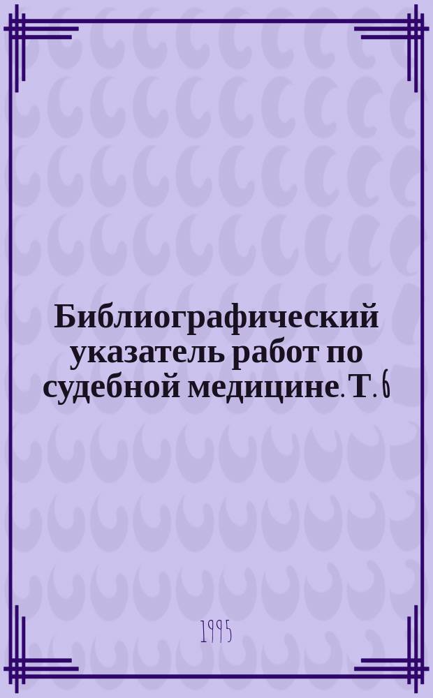 Библиографический указатель работ по судебной медицине. Т. 6