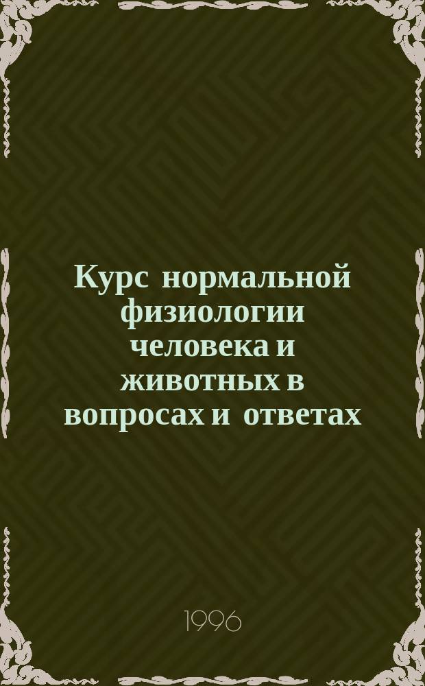 Курс нормальной физиологии человека и животных в вопросах и ответах : (Учеб. пособие для самоподгот. и прогр. для компьютер. тестирования)