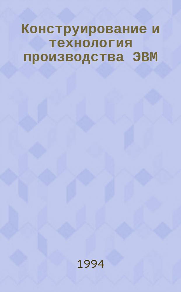 Конструирование и технология производства ЭВМ : Учеб. пособие : Для студентов спец. "ЭВМ, комплексы, системы и сети"