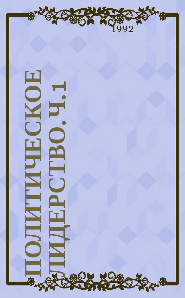 Политическое лидерство. Ч. 1 : Теоретические и методологические основы исследования