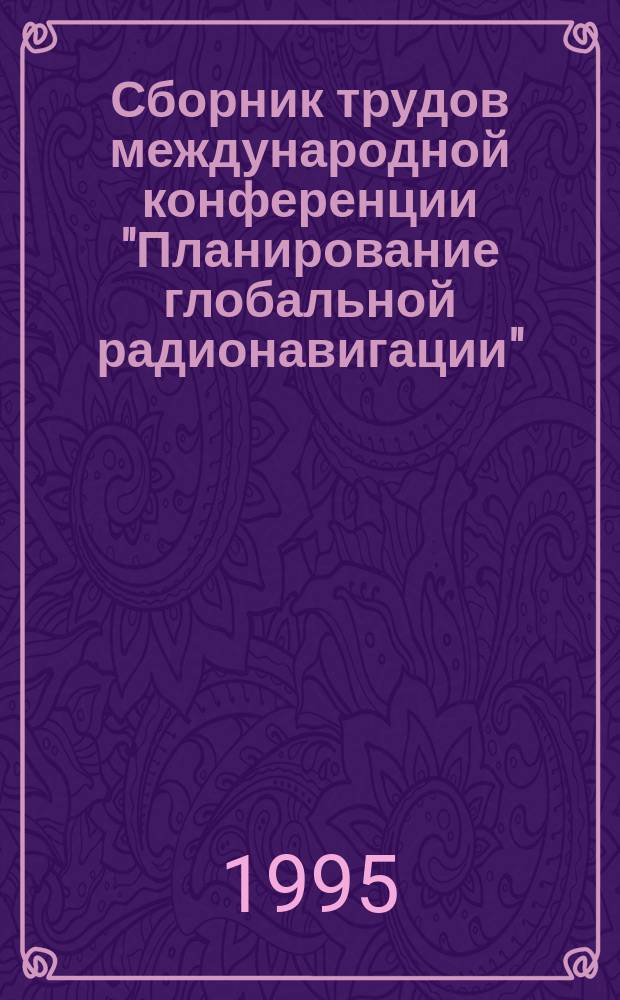 Сборник трудов международной конференции "Планирование глобальной радионавигации", 26-30 июня 1995 : Навигация-95. Т. 2