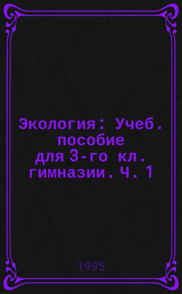 Экология : Учеб. пособие для 3-го кл. гимназии. [Ч. 1]