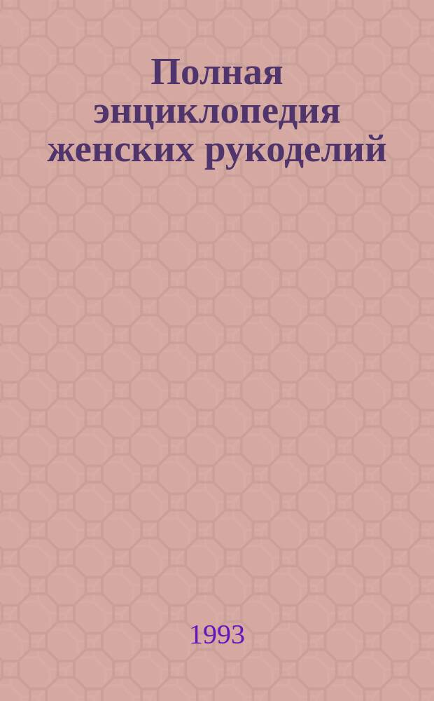 Полная энциклопедия женских рукоделий : В 4 вып. : Пер. с фр