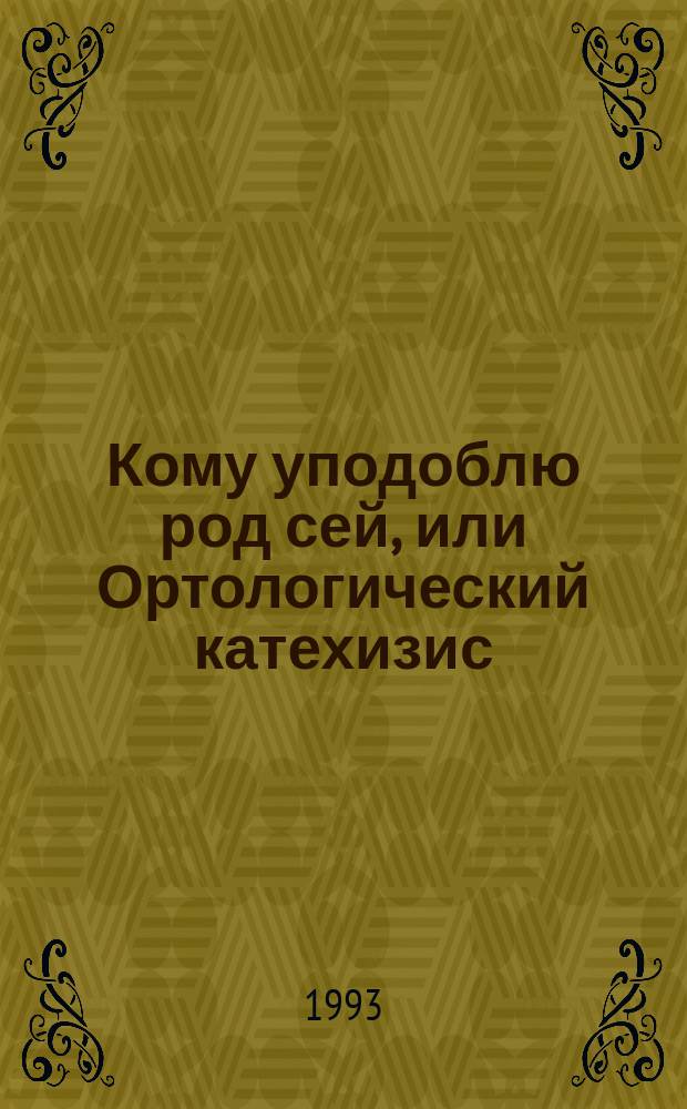 Кому уподоблю род сей, или Ортологический катехизис : [Толкование Священного Писания]. Кн. 1