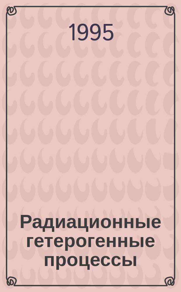 Радиационные гетерогенные процессы : Шестая междунар. конф., 29 мая - 1 июня 1995 г. Тез. докл. Ч. 1
